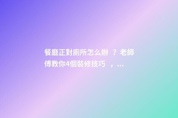 餐廳正對廁所怎么辦？老師傅教你4個裝修技巧，打破格局彰顯大氣